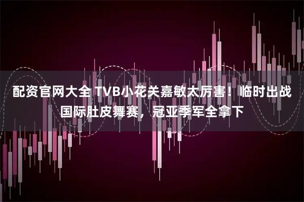 配资官网大全 TVB小花关嘉敏太厉害！临时出战国际肚皮舞赛，冠亚季军全拿下