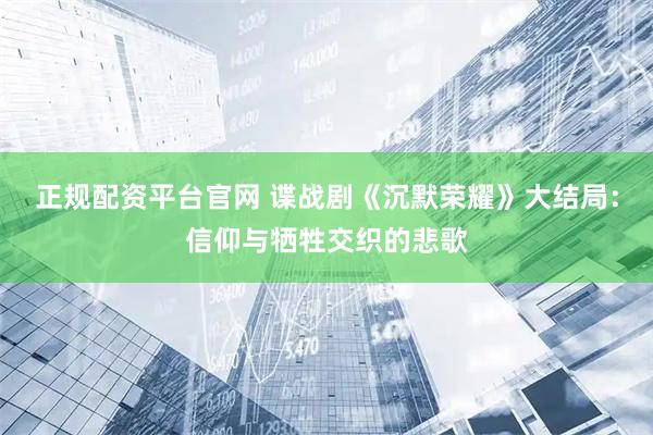 正规配资平台官网 谍战剧《沉默荣耀》大结局：信仰与牺牲交织的悲歌
