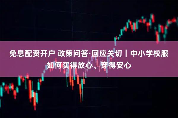 免息配资开户 政策问答·回应关切｜中小学校服如何买得放心、穿得安心