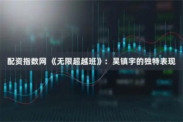 配资指数网 《无限超越班》：吴镇宇的独特表现