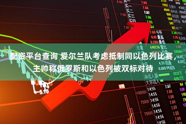 配资平台查询 爱尔兰队考虑抵制同以色列比赛,主帅称俄罗斯和以色列被双标对待