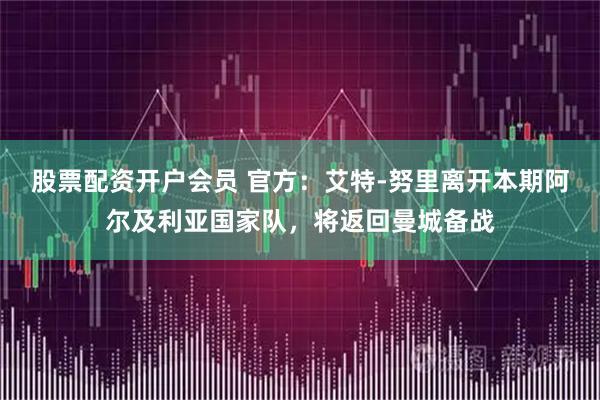 股票配资开户会员 官方：艾特-努里离开本期阿尔及利亚国家队，将返回曼城备战