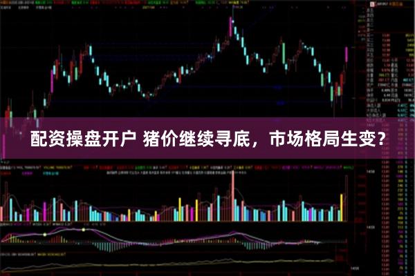 配资操盘开户 猪价继续寻底，市场格局生变？